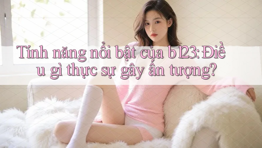 Tính năng nổi bật của b123: Điều gì thực sự gây ấn tượng?