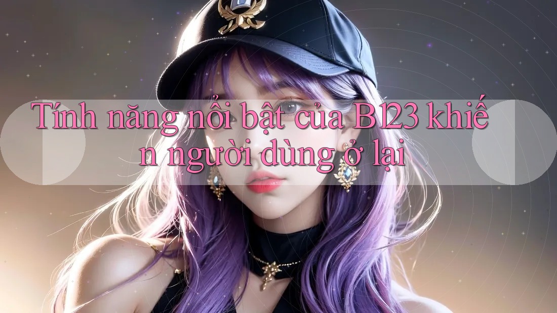 Tính năng nổi bật của B123 khiến người dùng ở lại