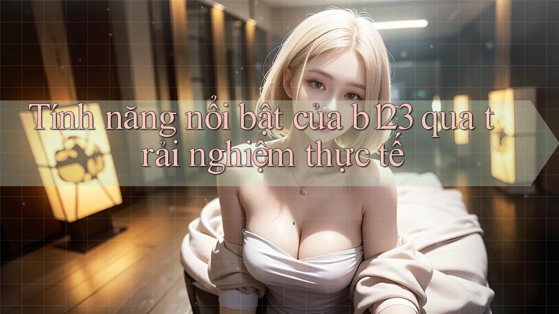 Tính năng nổi bật của b123 qua trải nghiệm thực tế
