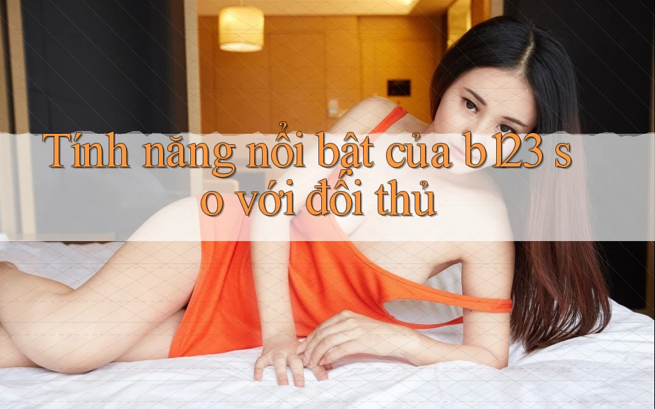 Tính năng nổi bật của b123 so với đối thủ