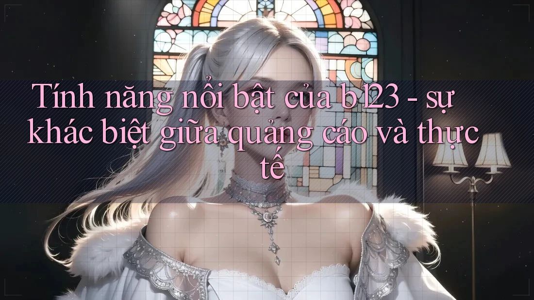 Tính năng nổi bật của b123 - sự khác biệt giữa quảng cáo và thực tế