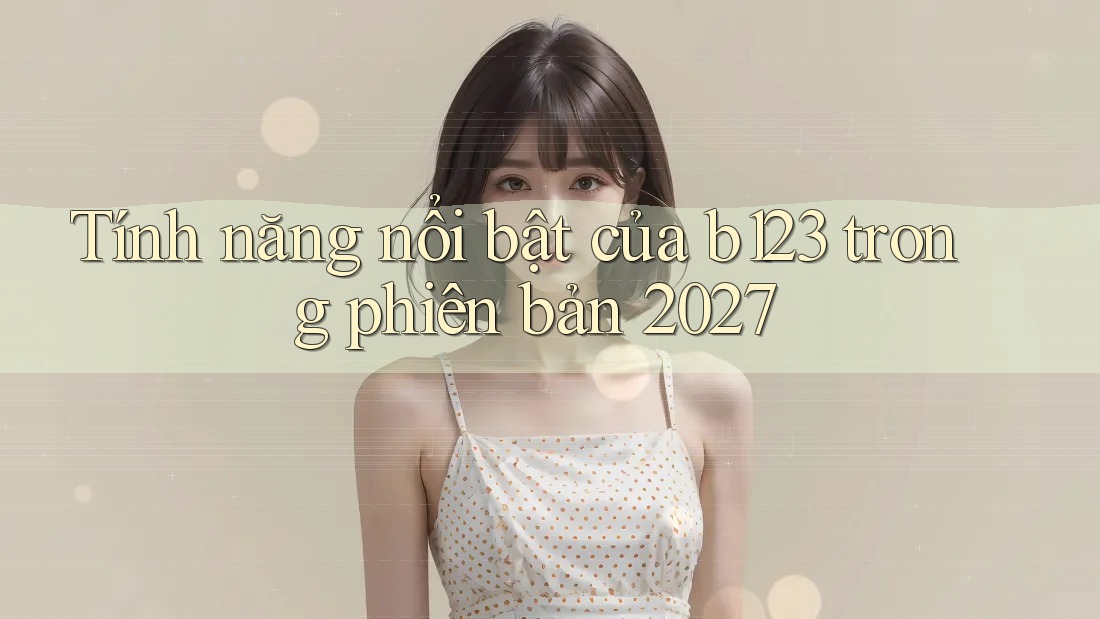 Tính năng nổi bật của b123 trong phiên bản 2027 Tính năng nổi bật của b123 trong phiên bản 2027