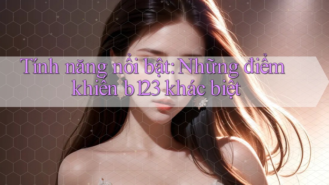 Tính năng nổi bật: Những điểm khiến b123 khác biệt Tính năng nổi bật: Những điểm khiến b123 khác biệt