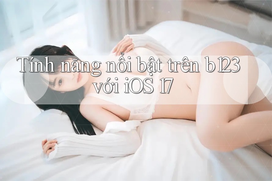 Tính năng nổi bật trên b123 với iOS 17