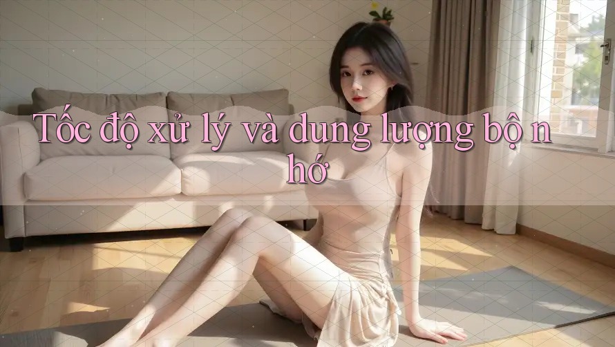 Tốc độ xử lý và dung lượng bộ nhớ