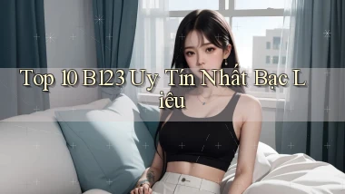 top 10 b123 uy tín nhất Bạc Liêu