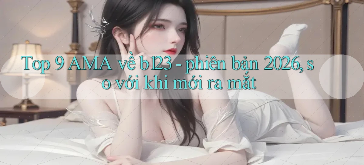Top 9 AMA về b123   phiên bản 2026, so với khi mới ra mắt
