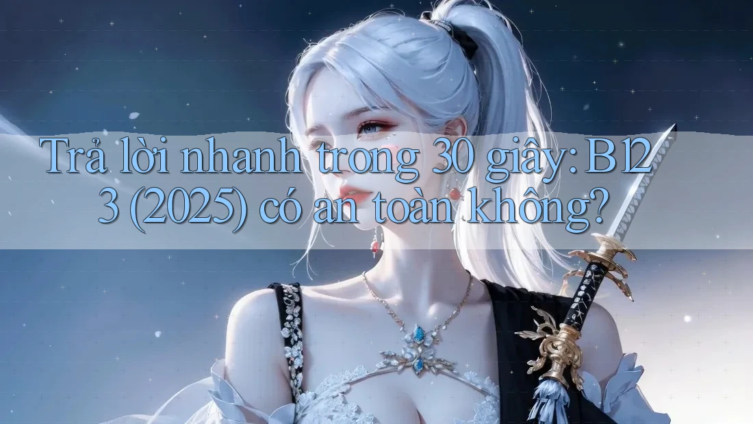 Trả lời nhanh trong 30 giây: B123 (2025) có an toàn không?