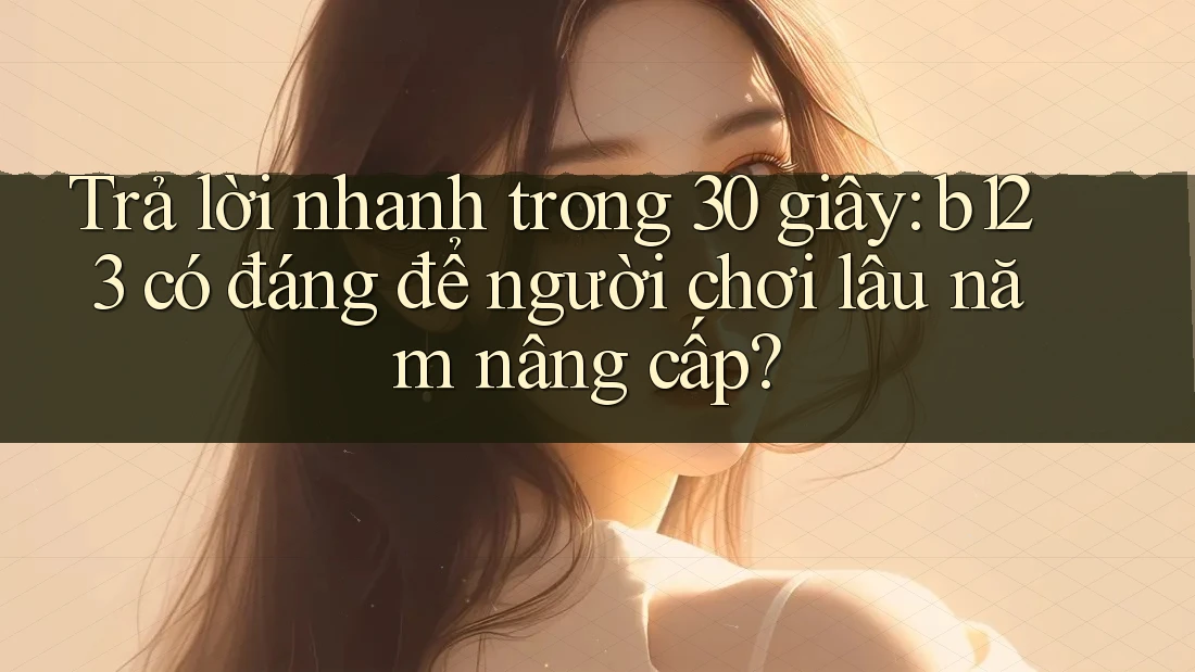 Trả lời nhanh trong 30 giây: b123 có đáng để người chơi lâu năm nâng cấp? Trả lời nhanh trong 30 giây: b123 có đáng để người chơi lâu năm nâng cấp?