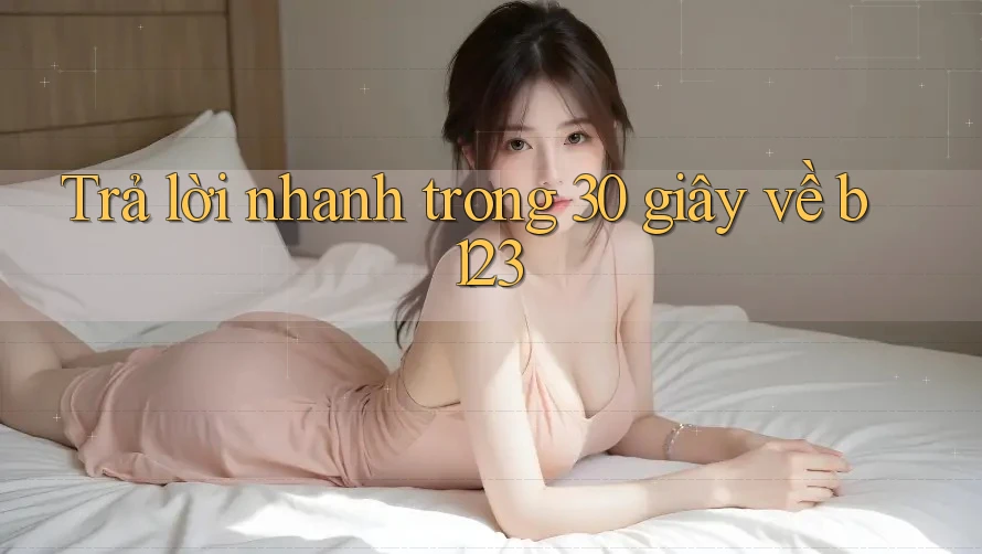 Trả lời nhanh trong 30 giây về b123