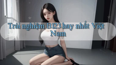 trải nghiệm b123 hay nhất việt nam