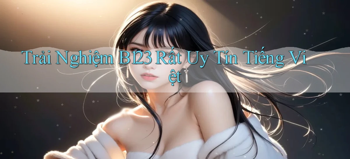 trải nghiệm b123 rất uy tín tiếng việt