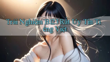 trải nghiệm b123 rất uy tín tiếng việt