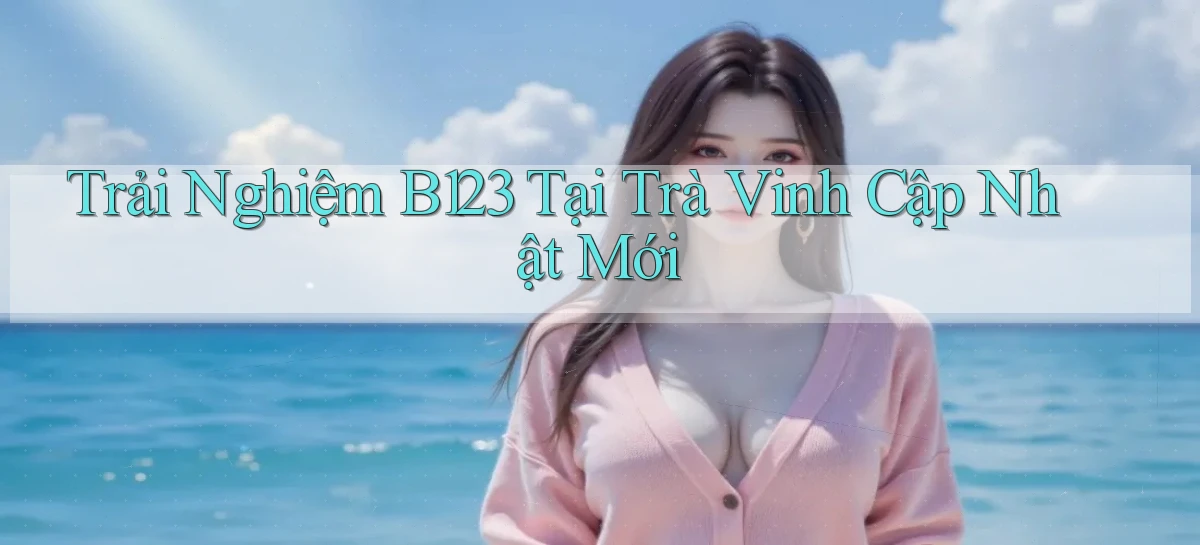 trải nghiệm b123 tại Trà Vinh cập nhật mới