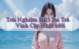 trải nghiệm b123 tại Trà Vinh cập nhật mới