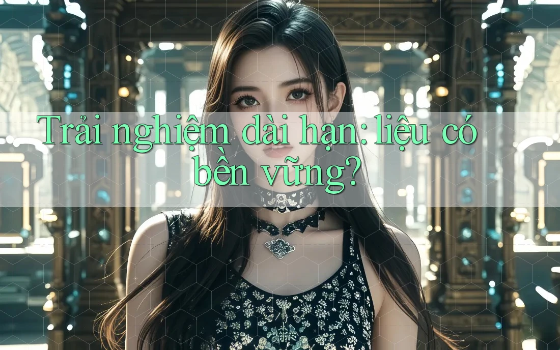 Trải nghiệm dài hạn – liệu có bền vững?