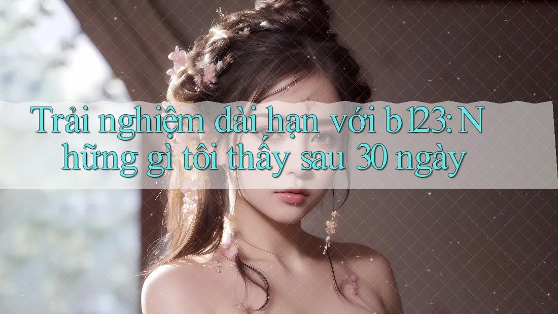 Trải nghiệm dài hạn với b123: Những gì tôi thấy sau 30 ngày
