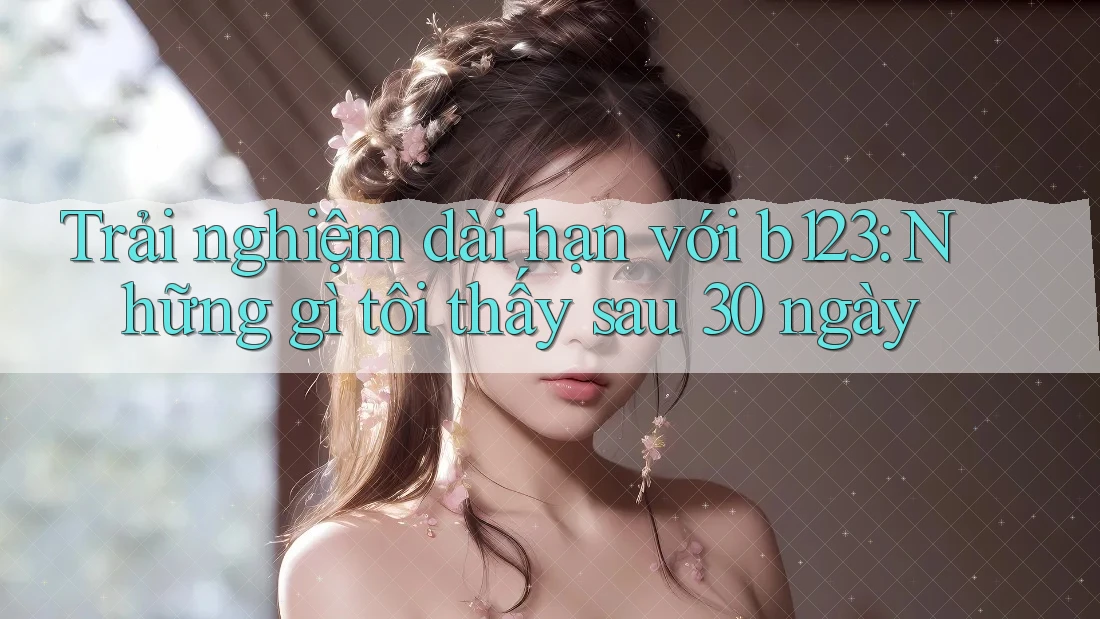 Trải nghiệm dài hạn với b123: Những gì tôi thấy sau 30 ngày Trải nghiệm dài hạn với b123: Những gì tôi thấy sau 30 ngày
