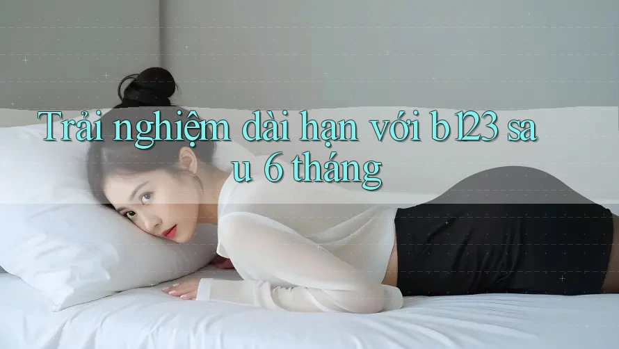 Trải nghiệm dài hạn với b123 sau 6 tháng