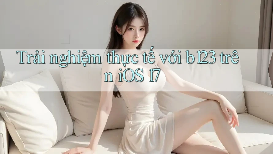 Trải nghiệm thực tế với b123 trên iOS 17