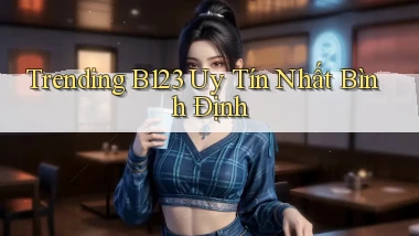 trending b123 uy tín nhất Bình Định
