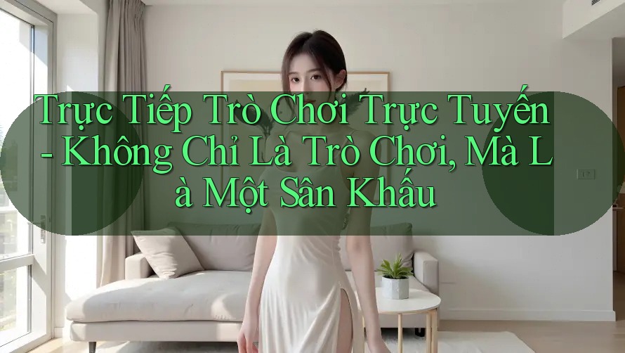 Trực Tiếp Trò Chơi Trực Tuyến - Không Chỉ Là Trò Chơi, Mà Là Một Sân Khấu Trực Tiếp Trò Chơi Trực Tuyến - Không Chỉ Là Trò Chơi, Mà Là Một Sân Khấu