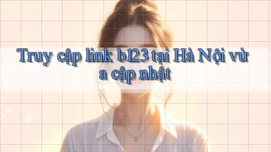 truy cập link b123 tại Hà Nội vừa cập nhật