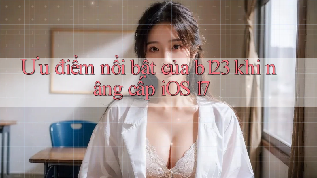 Ưu điểm nổi bật của b123 khi nâng cấp iOS 17