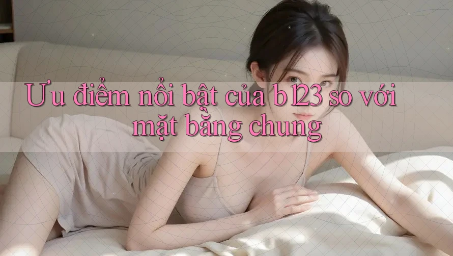 Ưu điểm nổi bật của b123 so với mặt bằng chung