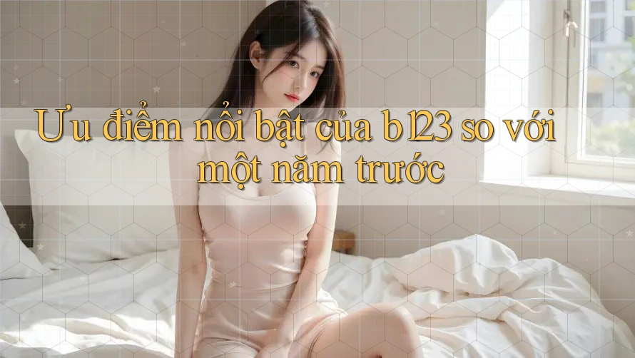 Ưu điểm nổi bật của b123 so với một năm trước