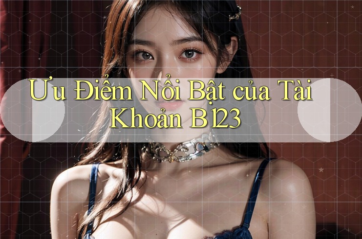 Ưu Điểm Nổi Bật của Tài Khoản B123