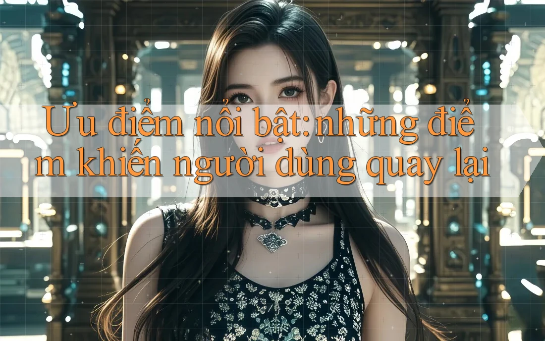 Ưu điểm nổi bật: những điểm khiến người dùng quay lại