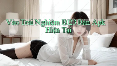 vào trải nghiệm b123 bản apk hiện tại