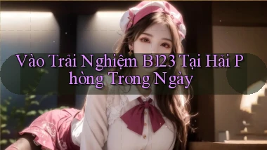 vào trải nghiệm b123 tại Hải Phòng trong ngày