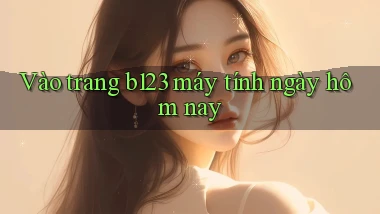 vào trang b123 máy tính ngày hôm nay