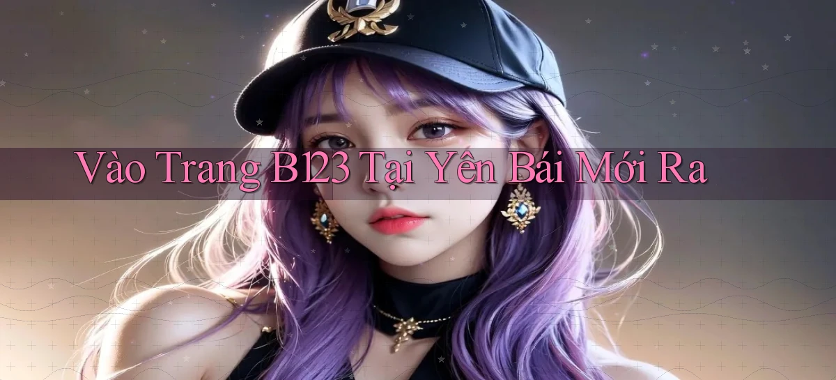 vào trang b123 tại Yên Bái mới ra