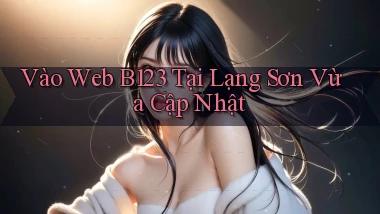 vào web b123 tại Lạng Sơn vừa cập nhật