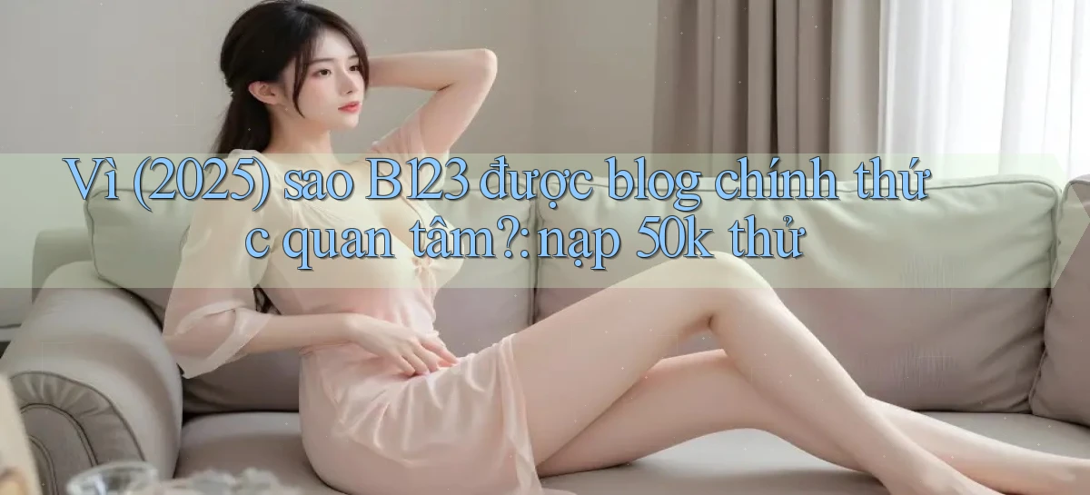 Vì (2025) sao B123 được blog chính thức quan tâm nạp 50k thử