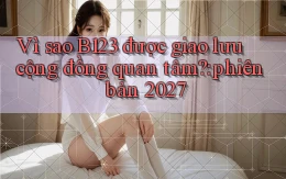 Vì sao B123 được giao lưu cộng đồng quan tâm phiên bản 2027