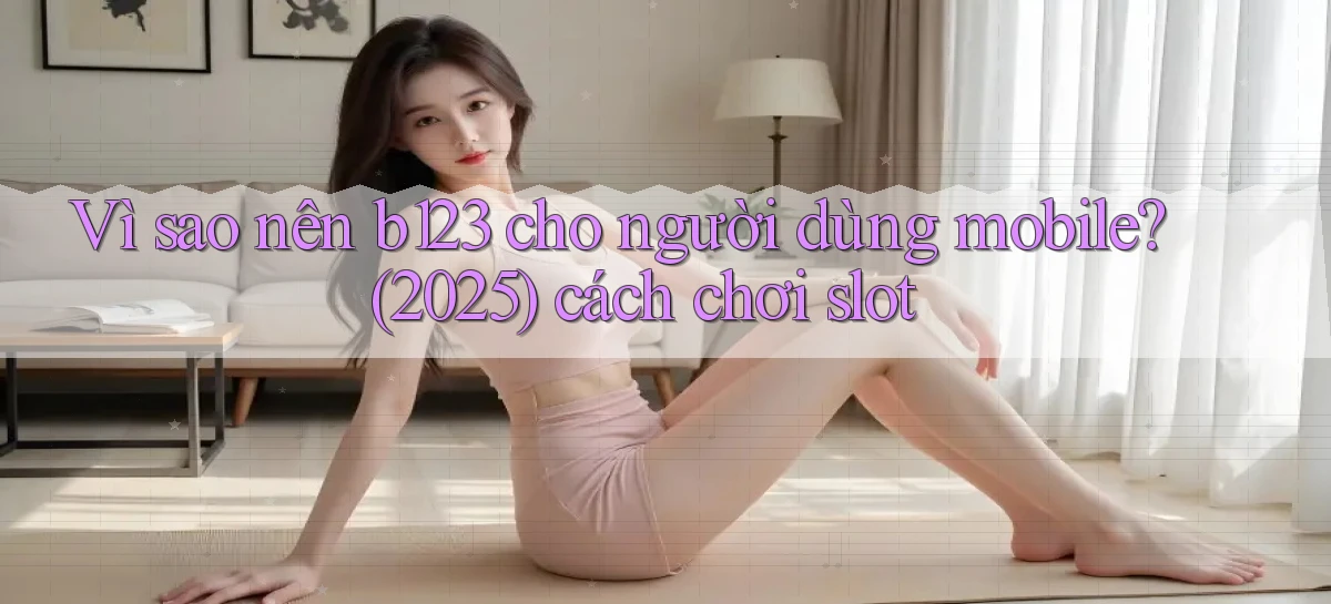Vì sao nên b123 cho người dùng mobile (2025) cách chơi slot