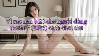 Vì sao nên b123 cho người dùng mobile (2025) cách chơi slot