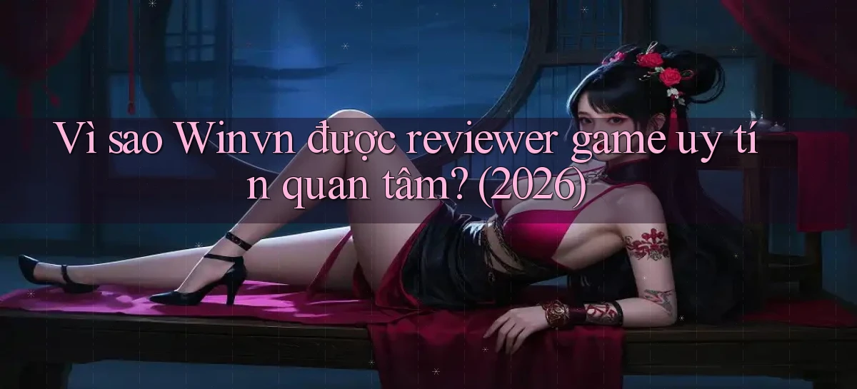 Vì sao Winvn được reviewer game uy tín quan tâm (2026)