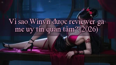 Vì sao Winvn được reviewer game uy tín quan tâm (2026)