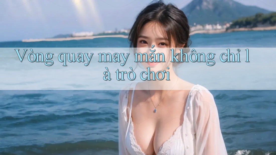 Vòng Quay May Mắn – Không Chỉ Là Trò Chơi