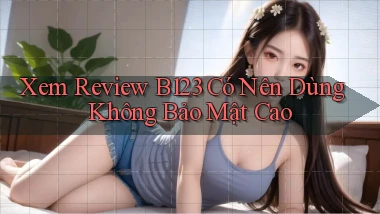 xem review b123 có nên dùng không bảo mật cao
